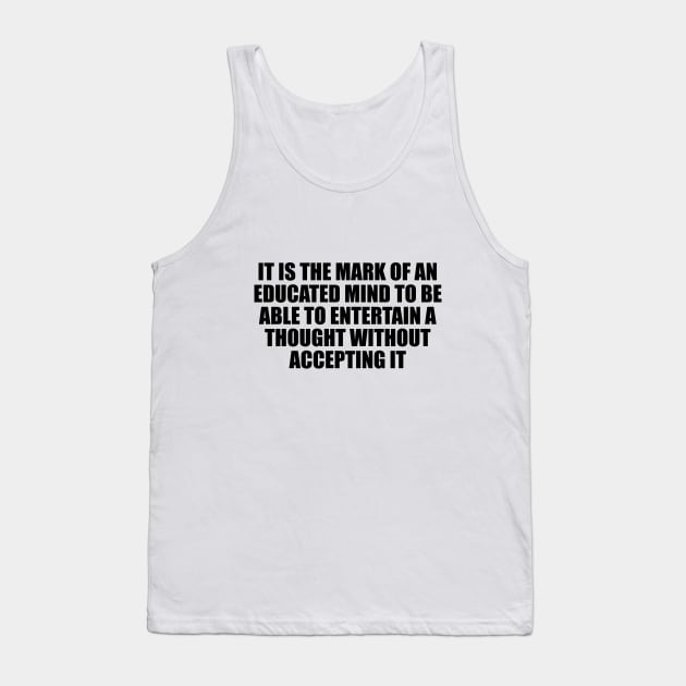 It is the mark of an educated mind to be able to entertain a thought without accepting it Tank Top by D1FF3R3NT